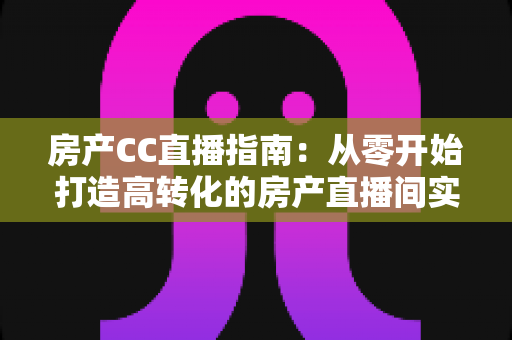 房产CC直播指南:从零开始打造高转化的房产直播间实战手册 房产CC直播指南:从零开始打造高转化的房产直播间实战手册