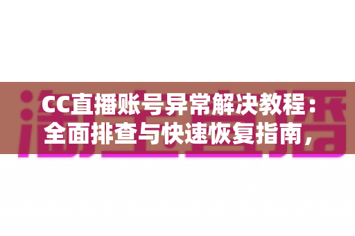 CC直播账号异常解决教程:全面排查与快速恢复指南,助您顺利重返直播间 CC直播账号异常解决教程:全面排查与快速恢复指南,助您顺利重返直播间