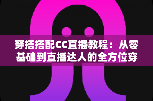 穿搭搭配CC直播教程：从零基础到直播达人的全方位穿搭学习与开播指南