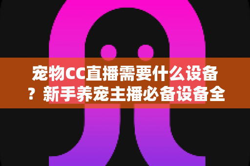 宠物CC直播需要什么设备?新手养宠主播必备设备全攻略 宠物CC直播需要什么设备?新手养宠主播必备设备全攻略