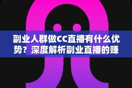 副业人群做CC直播有什么优势?深度解析副业直播的赚钱潜力与发展前景 副业人群做CC直播有什么优势?深度解析副业直播的赚钱潜力与发展前景