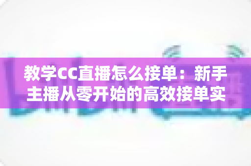 教学CC直播怎么接单：新手主播从零开始的高效接单实战全攻略