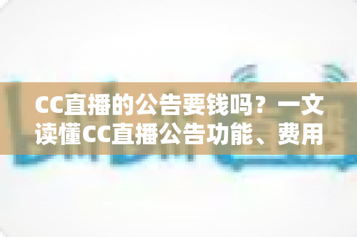CC直播的公告要钱吗？一文读懂CC直播公告功能、费用与推广全攻略