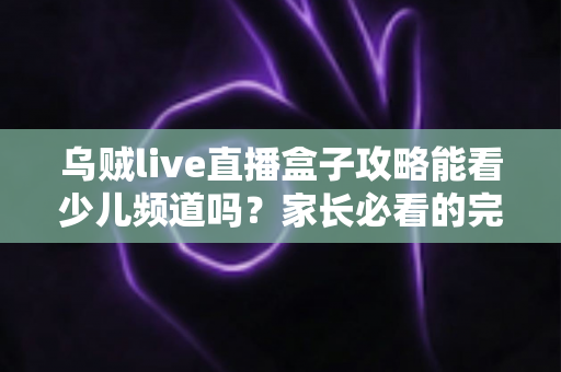 乌贼live直播盒子攻略能看少儿频道吗?家长必看的完整观看指南与实用解析 乌贼live直播盒子攻略能看少儿频道吗?家长必看的完整观看指南与实用解析