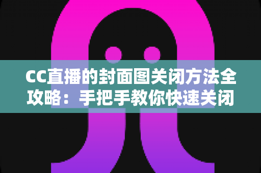 CC直播的封面图关闭方法全攻略：手把手教你快速关闭封面图，畅享清爽流畅的直播体验