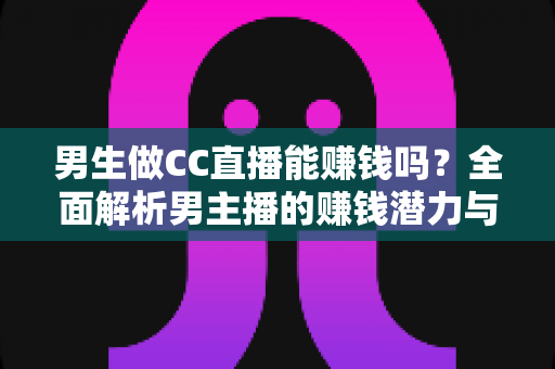 男生做CC直播能赚钱吗？全面解析男主播的赚钱潜力与实战指南