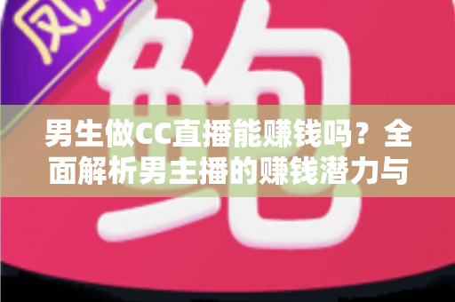 男生做CC直播能赚钱吗？全面解析男主播的赚钱潜力与实战指南