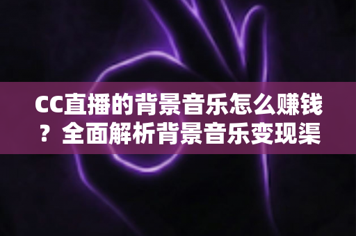 CC直播的背景音乐怎么赚钱？全面解析背景音乐变现渠道与实战盈利指南