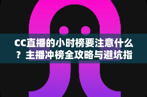 CC直播的小时榜要注意什么?主播冲榜全攻略与避坑指南 CC直播的小时榜要注意什么?主播冲榜全攻略与避坑指南