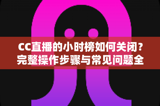 CC直播的小时榜如何关闭？完整操作步骤与常见问题全解析