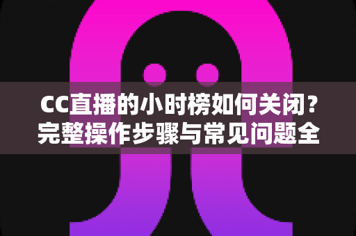 CC直播的小时榜如何关闭？完整操作步骤与常见问题全解析