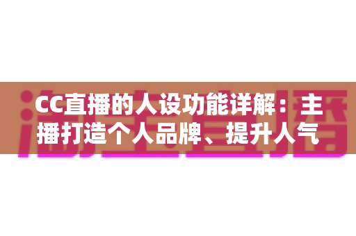 CC直播的人设功能详解：主播打造个人品牌、提升人气与粉丝粘性的全方位运营指南