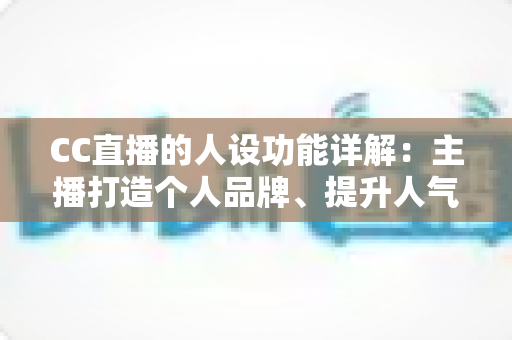 CC直播的人设功能详解：主播打造个人品牌、提升人气与粉丝粘性的全方位运营指南