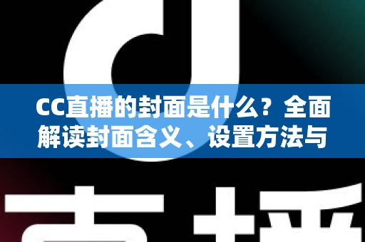 CC直播的封面是什么？全面解读封面含义、设置方法与优化技巧