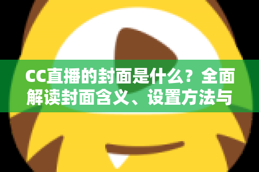 CC直播的封面是什么？全面解读封面含义、设置方法与优化技巧