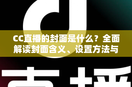 CC直播的封面是什么？全面解读封面含义、设置方法与优化技巧