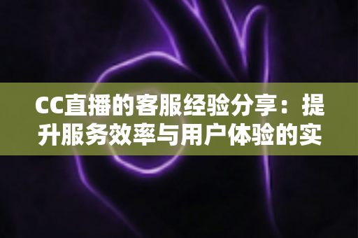CC直播的客服经验分享:提升服务效率与用户体验的实战指南 CC直播的客服经验分享:提升服务效率与用户体验的实战指南