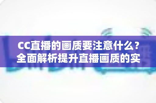 CC直播的画质要注意什么？全面解析提升直播画质的实用指南