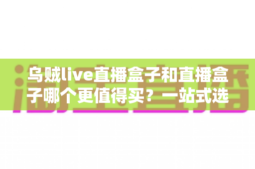 乌贼live直播盒子和直播盒子哪个更值得买?一站式选购指南帮你避开所有坑 乌贼live直播盒子和直播盒子哪个更值得买?一站式选购指南帮你避开所有坑