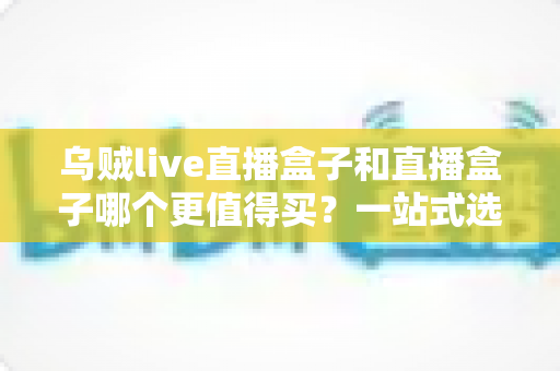 乌贼live直播盒子和直播盒子哪个更值得买?一站式选购指南帮你避开所有坑 乌贼live直播盒子和直播盒子哪个更值得买?一站式选购指南帮你避开所有坑
