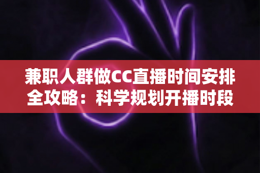 兼职人群做CC直播时间安排全攻略：科学规划开播时段，工作涨粉两不误