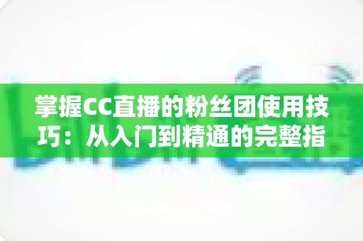 掌握CC直播的粉丝团使用技巧:从入门到精通的完整指南 掌握CC直播的粉丝团使用技巧:从入门到精通的完整指南