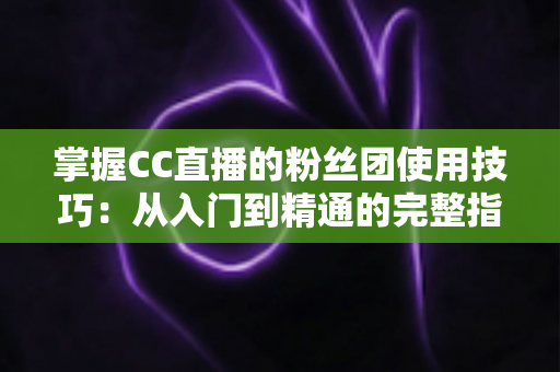 掌握CC直播的粉丝团使用技巧:从入门到精通的完整指南 掌握CC直播的粉丝团使用技巧:从入门到精通的完整指南