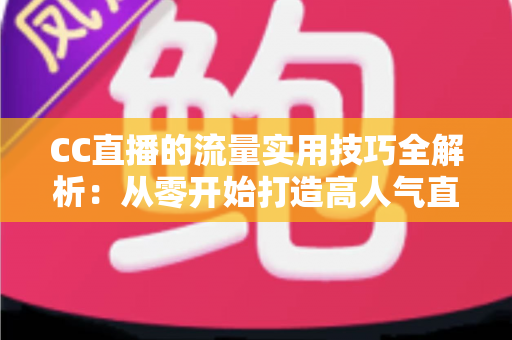 CC直播的流量实用技巧全解析:从零开始打造高人气直播间的实战指南 CC直播的流量实用技巧全解析:从零开始打造高人气直播间的实战指南