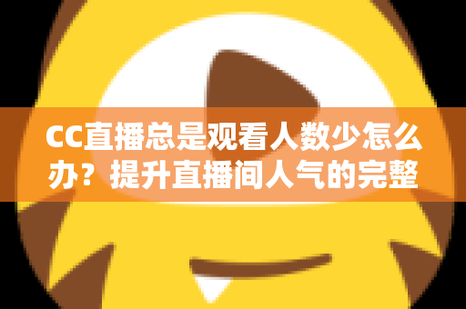 CC直播总是观看人数少怎么办？提升直播间人气的完整实战指南