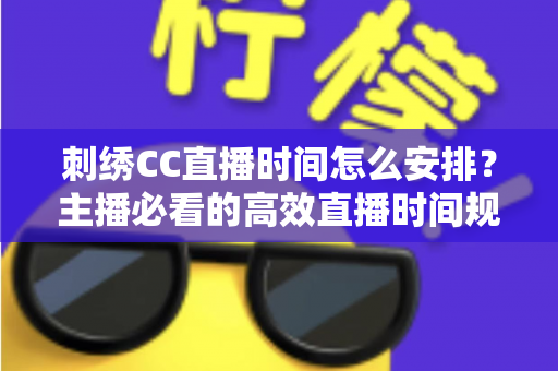 刺绣CC直播时间怎么安排?主播必看的高效直播时间规划全攻略 刺绣CC直播时间怎么安排?主播必看的高效直播时间规划全攻略