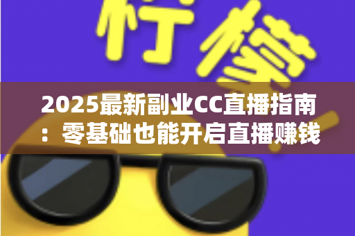 2025最新副业CC直播指南:零基础也能开启直播赚钱之路的完整攻略 2025最新副业CC直播指南:零基础也能开启直播赚钱之路的完整攻略