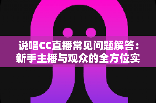 说唱CC直播常见问题解答:新手主播与观众的全方位实用指南 说唱CC直播常见问题解答:新手主播与观众的全方位实用指南