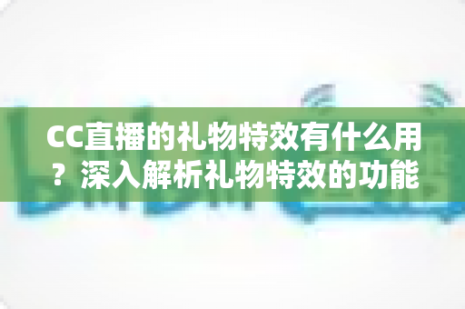 CC直播的礼物特效有什么用？深入解析礼物特效的功能、价值与使用指南