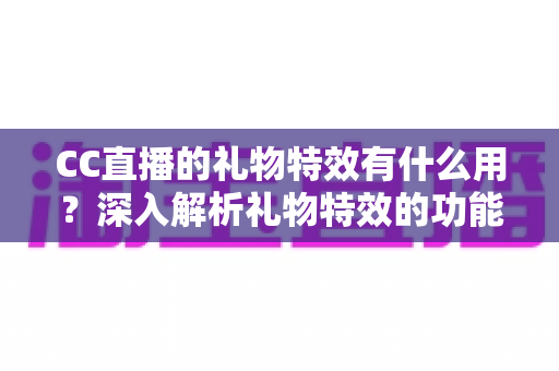 CC直播的礼物特效有什么用？深入解析礼物特效的功能、价值与使用指南
