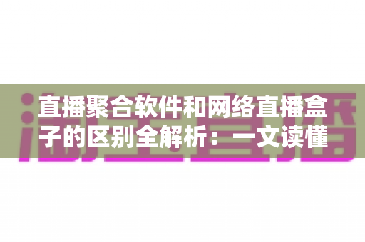 直播聚合软件和网络直播盒子的区别全解析:一文读懂如何选择最适合你的观赛方案 直播聚合软件和网络直播盒子的区别全解析:一文读懂如何选择最适合你的观赛方案