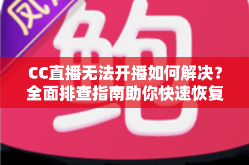 CC直播无法开播如何解决?全面排查指南助你快速恢复直播 CC直播无法开播如何解决?全面排查指南助你快速恢复直播