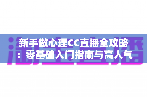 新手做心理CC直播全攻略：零基础入门指南与高人气运营实战技巧