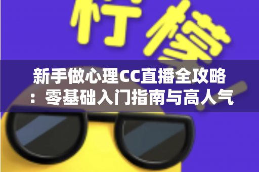 新手做心理CC直播全攻略：零基础入门指南与高人气运营实战技巧
