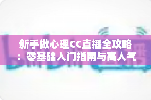 新手做心理CC直播全攻略：零基础入门指南与高人气运营实战技巧
