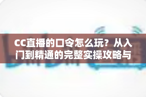 CC直播的口令怎么玩？从入门到精通的完整实操攻略与福利领取指南