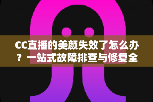 CC直播的美颜失效了怎么办?一站式故障排查与修复全攻略 CC直播的美颜失效了怎么办?一站式故障排查与修复全攻略