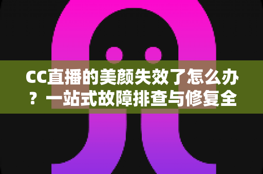CC直播的美颜失效了怎么办?一站式故障排查与修复全攻略 CC直播的美颜失效了怎么办?一站式故障排查与修复全攻略