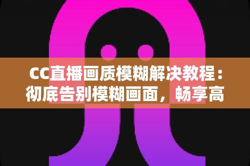 CC直播画质模糊解决教程:彻底告别模糊画面,畅享高清直播体验的完整指南 CC直播画质模糊解决教程:彻底告别模糊画面,畅享高清直播体验的完整指南