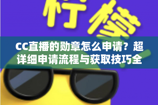 CC直播的勋章怎么申请?超详细申请流程与获取技巧全攻略 CC直播的勋章怎么申请?超详细申请流程与获取技巧全攻略