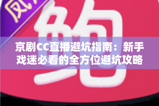 京剧CC直播避坑指南：新手戏迷必看的全方位避坑攻略与观演技巧