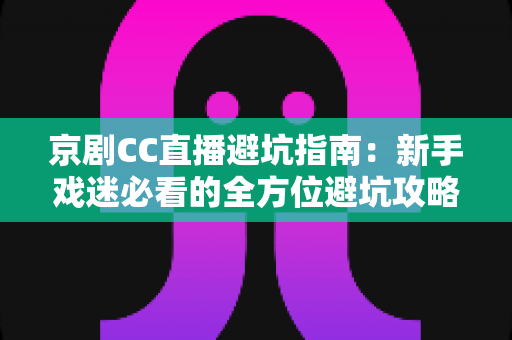 京剧CC直播避坑指南：新手戏迷必看的全方位避坑攻略与观演技巧
