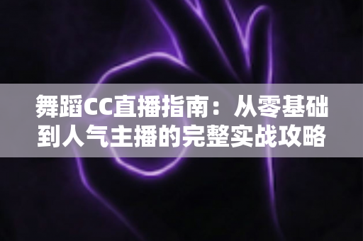 舞蹈CC直播指南:从零基础到人气主播的完整实战攻略 舞蹈CC直播指南:从零基础到人气主播的完整实战攻略