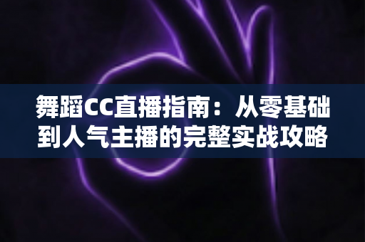 舞蹈CC直播指南:从零基础到人气主播的完整实战攻略 舞蹈CC直播指南:从零基础到人气主播的完整实战攻略
