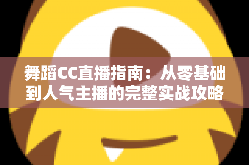 舞蹈CC直播指南：从零基础到人气主播的完整实战攻略