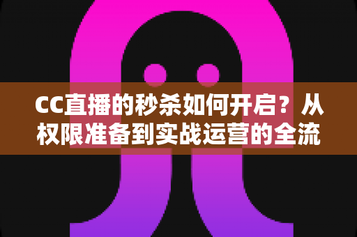 CC直播的秒杀如何开启?从权限准备到实战运营的全流程秒杀玩法指南 CC直播的秒杀如何开启?从权限准备到实战运营的全流程秒杀玩法指南